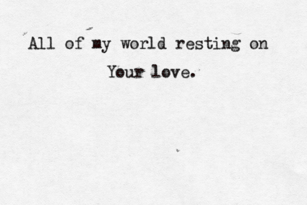 All of my world resting on Your love. 