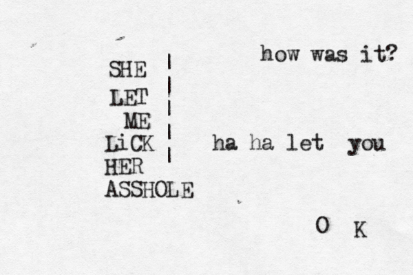 SHE LET ME LiCK HER ASSHOLE | | | | | how was it? O K ha ha let you 