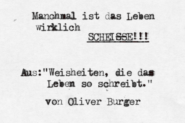 Aus: W " eisheiten, die das Leben so schreibt." von Oliver Burger Manchmal ist das Leben wirklich SCHEISSE!!! _____--_ ______ 