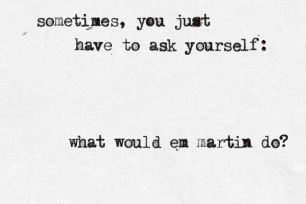 sometimes, you just have to ask yourself: what would em martin do? 