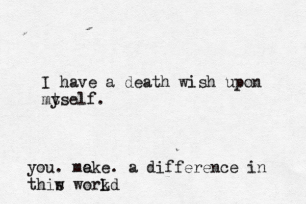 I have a death wish upon mtse y lf. you. me ake. a difference in thiw s workd L 