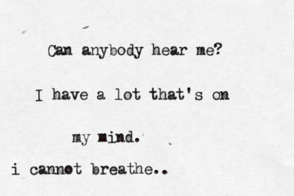 Can anybody hear me? I have a lot that's on my mind. i cannot breathe .. 