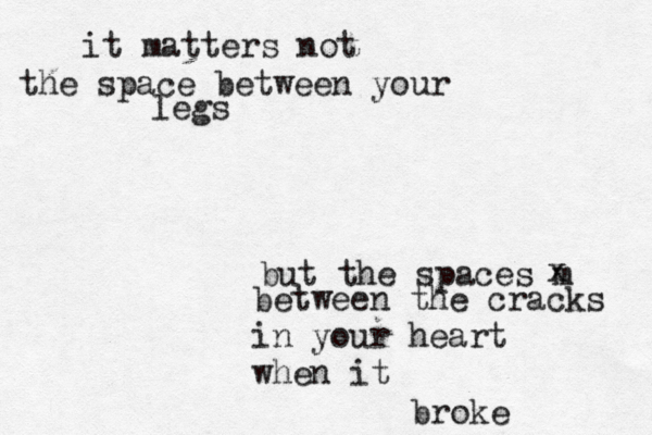 it matters not the space between your legs but the spaces m x between the cracks in your heart when it broke 