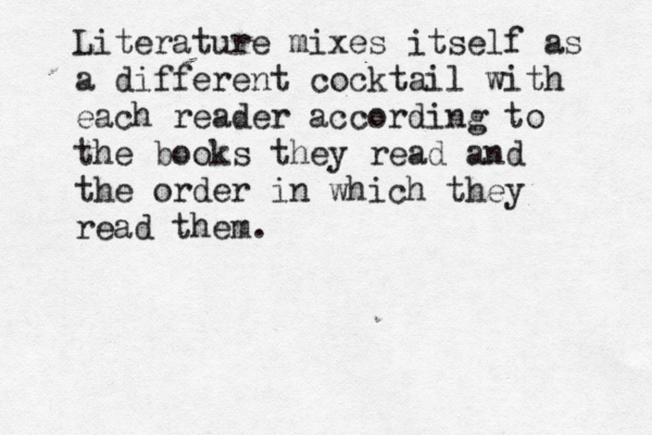 Literature mixes itself as a different cocktail with each reader according to the books they read and the order in which they read them.