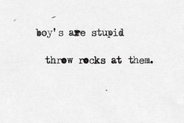 boy's are stupid throw rocks at them. 