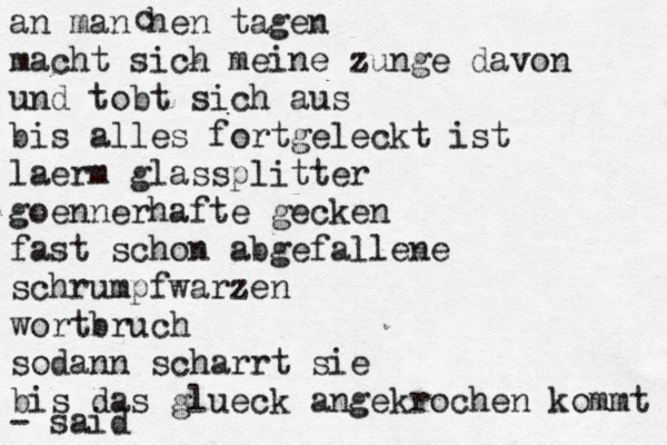 an man hen tagen macht sich meine zunge davon und tobt sich aus bis alles fortgeleckt ist laerm glassplitter goennerhafte gecken fast schon abgefallene schrumpfwarzen wortbruch sodann scharrt sie bis das glueck angekrochen kommt - said c