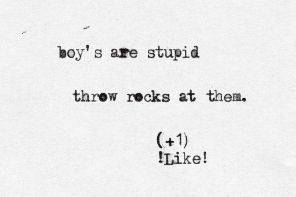 boy's are stupid throw rocks at them. (+1) !Like!