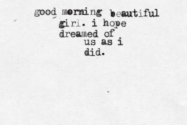 good morning beautiful girl. i hope dreamed of us as i did. 