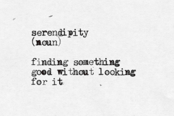 serendipity (noun) finding something good without looking for it