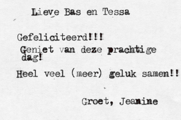 Lieve Bas en Tessa Gefeliciteerd!!! Geniet van deze prachtige dag! Heel veel (meer) geluk samen!! Groet, Jeanine 