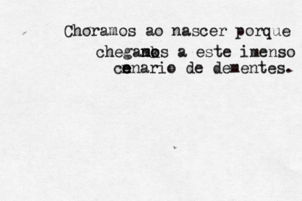 Choramos ao nascer porque cheganks m mo o a este imenso cn e e e ná á ario de dementes. 