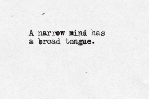 A narrow mind has a broad tongue. 