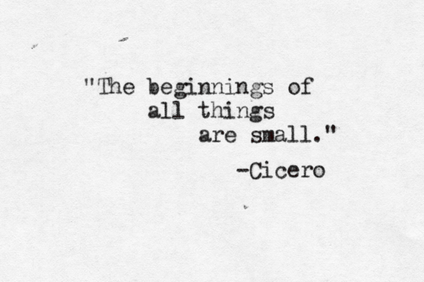 "The beginnings of all things are small." -Cicero