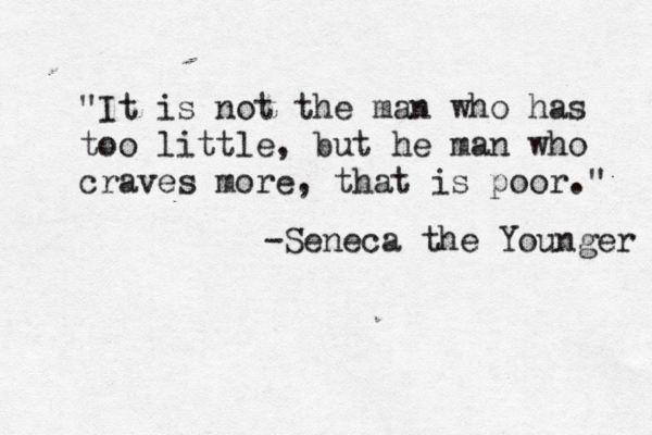 "It is not the man who has too little, but he man who craves more, that is poor." -Seneca the Younger 
