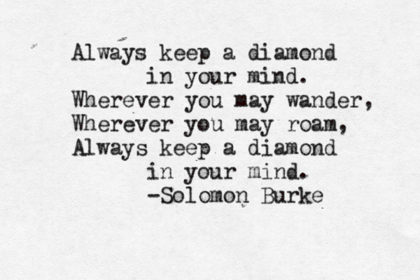 Always keep a diamond in your mind. Wherever you may wander, Wherever you may roam, Always keep a diamond in your mind. -Solomon Burke