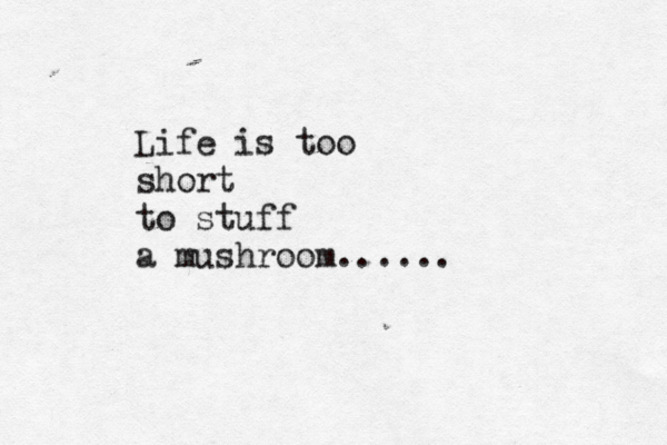 Life is too short to stuff a mushroom......