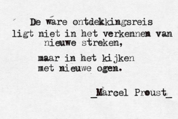De ware ontdekkingsreis ligt niet in het verkennen van nieuwe streken, maar in het kijken met nieuwe ogen. _Marcel Proust_ 