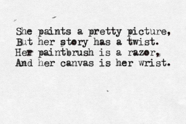 She paints a pretty picture, But her p story has a twist. Her paintbrush is a razor, And her canvas is her wrist. 