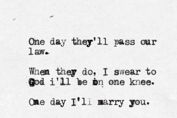 One day ther y y'll pass our law. When ther y do, I swear to god G G G G G i'll be i o o on one knee. One day I'll marry you. 