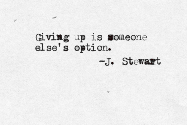 Giving up is someone else's option. -J. Stewart 