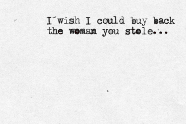 I wish I could buy back the woman you stole... 