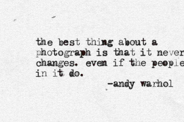 the best thing about a photograph is that it never changes. even if the people in it do. -andy warhol 