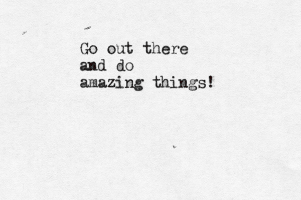 Go out there and do a mazing things!