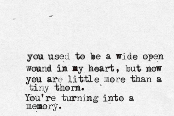 you used to be a wide open wound in my heart, but now you are little more than a tiny thorn. You're turning into a memory.