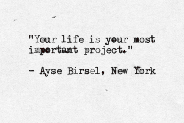 "Your life is your most important project." - Ayse Birsel, New York 