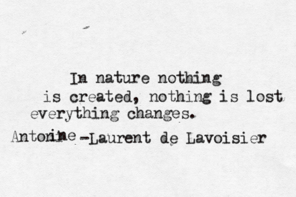 In nature nothing is created, nothing is lost everything changes. Antoni i ne -Laurent de Lavoisier 