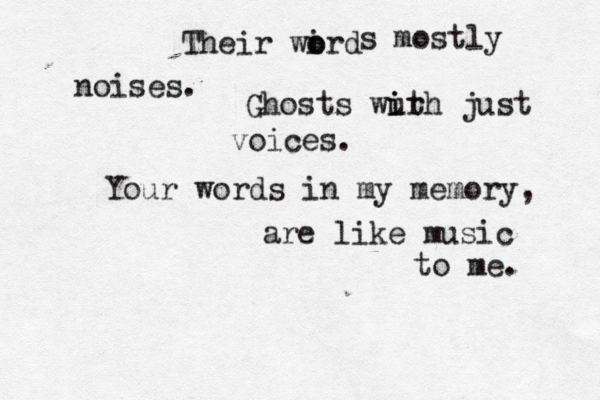 Their wird o o s mostly noises. Ghosts wurh i it just voices. Your words in my memory, are like music to me. 