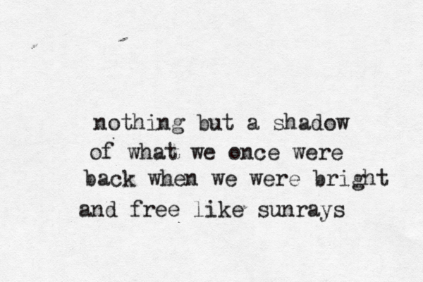 nothing but a shadow of what we once were back when we were bright n a d free like sunrays 