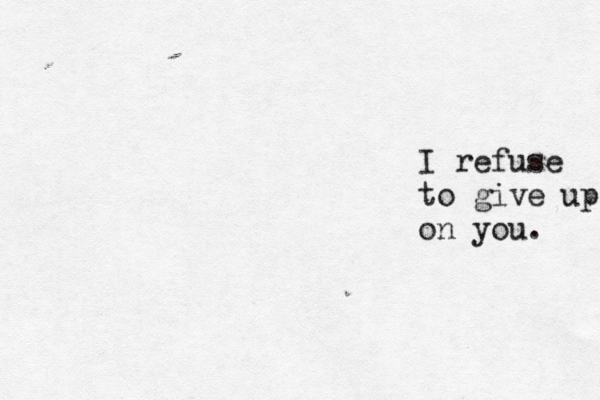 I refuse to give up on you. 