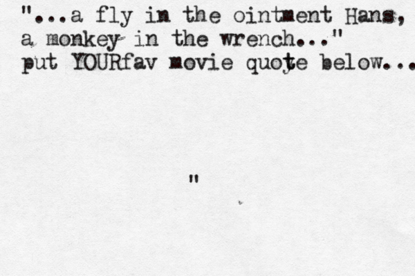 " "...a fly in the ointment Hans, a monkey in the wrench..." put YOURfav movie quoye t t below... 