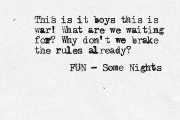 This is it boys this is war! What are we waiting for? Why don't we brake the rules already? FUN - Some Nights 