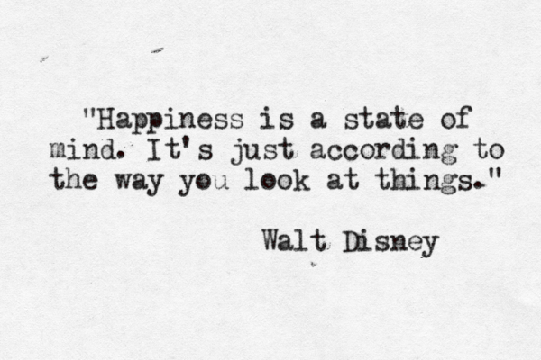 "Happiness is a state of mind. It's just according to the way you look at things." Walt Disney 