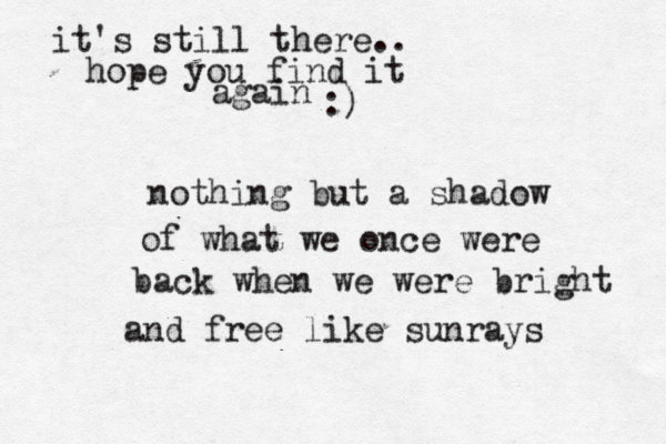 nothing but a shadow of what we once were back when we were bright n a d free like sunrays it's still there.. hope you find it again :)