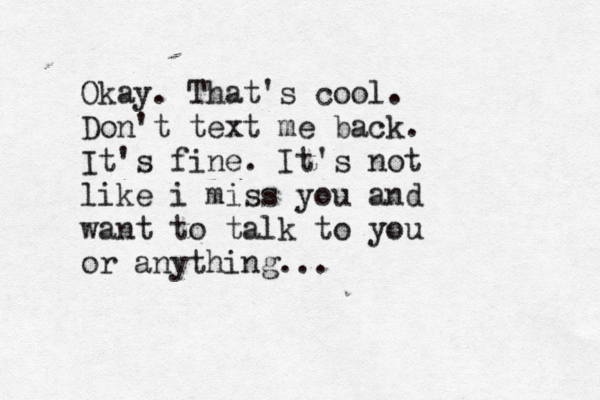 Okay. That's cool. Don't text me back. It's fine. It's not like i miss you and want to talk to you or anything...