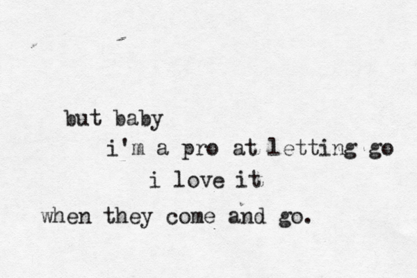 but baby i'm a pro at letting go i love it when they come and go. 