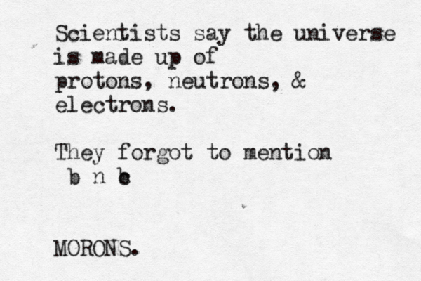 Scientists say the universe is made up of protons, neutrons, & electrons. They forgot to mention b n b c MORONS.