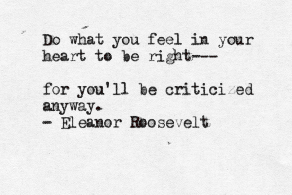 Do what you feel in your heart to be right--- for you'll be criticized anyway. - Eleanor Roosevelt