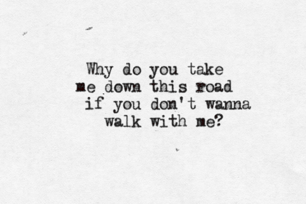 Why do you take me down this road if you don't wanna walk with me? 