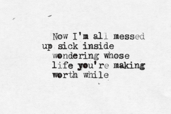 Now I'm all messed up sick inside wondering whose life you're making worth while
