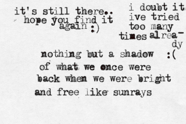 nothing but a shadow of what we once were back when we were bright n a d free like sunrays it's still there.. hope you find it again :) i doubt it i ve tried too many times alrea - dy :( 