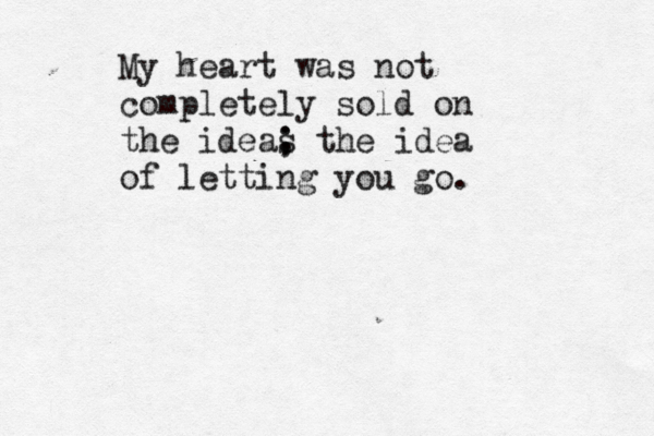 My heart was not completely sold on the ideas ; ; the idea of letting you go.