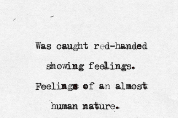 Was caught red-handed showing feelings. Feelings of an almost human nature. 