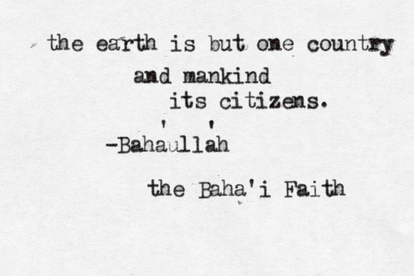 the earth is but one country and mankind its citizens. -Bahaullah ' ' the Baha'i Faith 