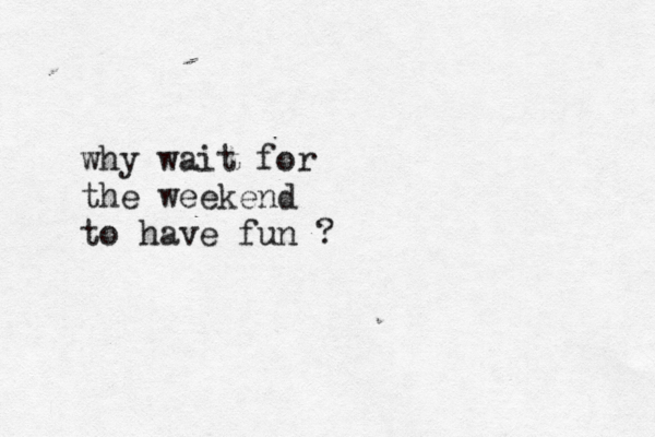 why wait for the weekend to have fun ?