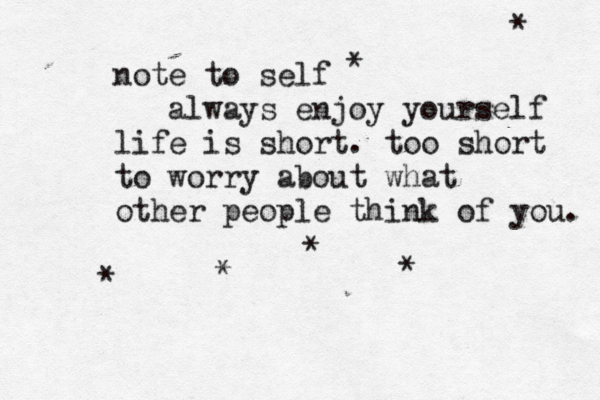 note to self always enjoy yourself life is short. too short to worry about what other people think of you. * * * * * *