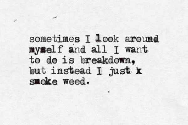sometimes I look around myself and all I want to do is breakdown. , but instead I just k x smoke weed.